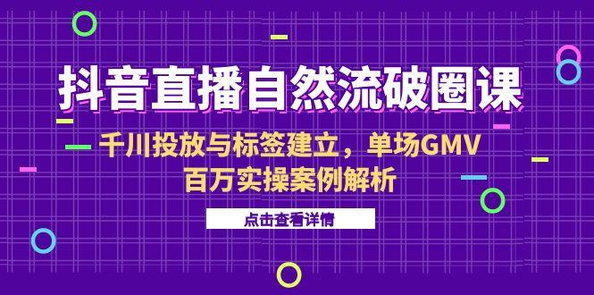 抖音直播自然流破圈课-6月,千川投放与标签建立,单场GMV百万实操案例解析网赚项目-副业赚钱-互联网创业-资源整合神马网赚