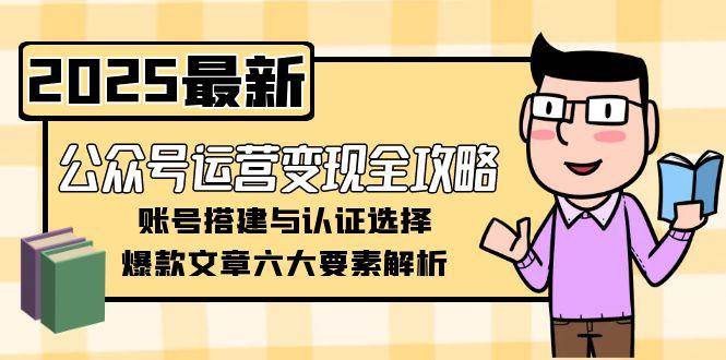 公众号运营变现全攻略,账号搭建与认证选择,爆款文章六大要素解析网赚项目-副业赚钱-互联网创业-资源整合神马网赚