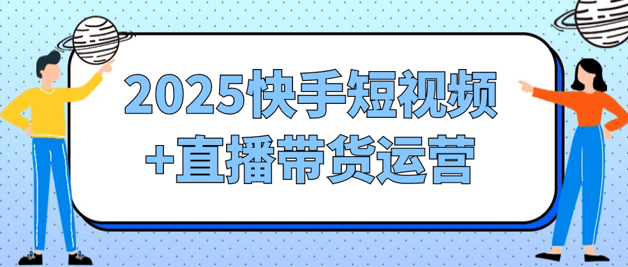 2025快手短视频+直播带货运营网赚项目-副业赚钱-互联网创业-资源整合神马网赚