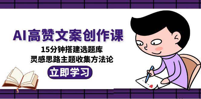 AI高赞文案创作课，15分钟搭建选题库，灵感思路主题收集方法论网赚项目-副业赚钱-互联网创业-资源整合神马网赚