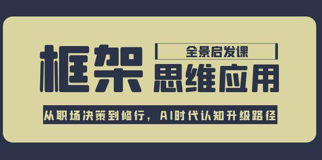 框架思维应用全景课，从职场决策到修行，AI时代认知升级路径网赚项目-副业赚钱-互联网创业-资源整合神马网赚