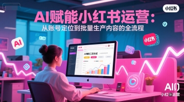 AI 赋能小红书运营:从账号定位到批量生产内容的全流程网赚项目-副业赚钱-互联网创业-资源整合神马网赚