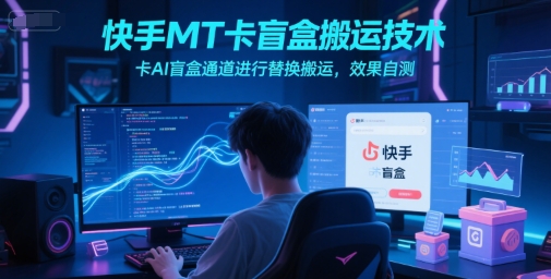 快手MT卡盲盒搬运技术，卡AI盲盒通道进行替换搬运，效果自测网赚项目-副业赚钱-互联网创业-资源整合神马网赚