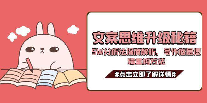 文案思维升级秘籍，5W分析法深度解析，写作底层逻辑重构方法网赚项目-副业赚钱-互联网创业-资源整合神马网赚