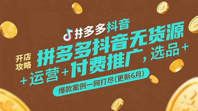 拼多多抖音无货源开店攻略，选品+运营+付费推广+爆款案例一网打尽(更新6月网赚项目-副业赚钱-互联网创业-资源整合神马网赚