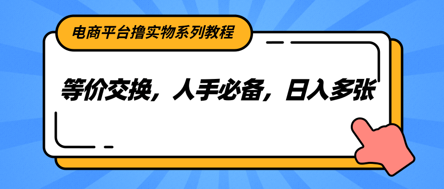 电商平台撸实物系列教程,等价交换,人手必备,日入多张网赚项目-副业赚钱-互联网创业-资源整合神马网赚
