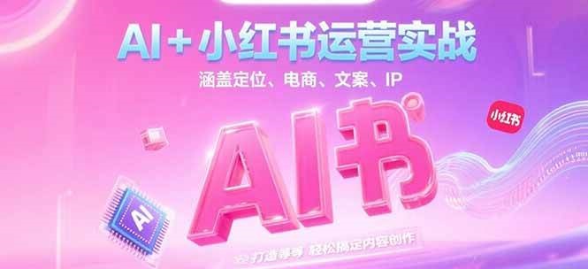 AI+小红书运营实战，涵盖定位、电商、文案、IP 打造等，轻松搞定内容创作网赚项目-副业赚钱-互联网创业-资源整合神马网赚