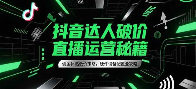 抖音达人破价直播运营秘籍,佣金补贴低价策略,硬件设备配置全攻略网赚项目-副业赚钱-互联网创业-资源整合神马网赚