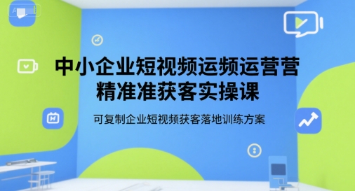中小企业短视频运营精准获客实操课,可复制企业短视频获客落地训练方案网赚项目-副业赚钱-互联网创业-资源整合神马网赚