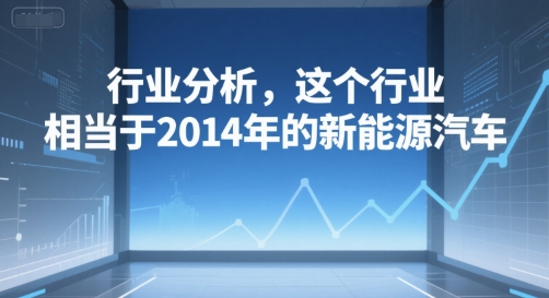 付费文章:行业分析,这个行业,相当于2014年的新能源汽车网赚项目-副业赚钱-互联网创业-资源整合神马网赚