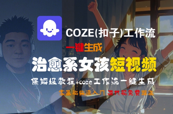 COZE(扣子)工作流一键生成治愈系女孩短视频,保姆级教程,零基础快速入门网赚项目-副业赚钱-互联网创业-资源整合神马网赚
