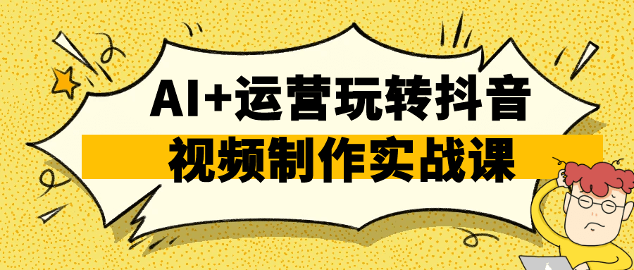 AI+运营玩转抖音视频制作实战课网赚项目-副业赚钱-互联网创业-资源整合神马网赚