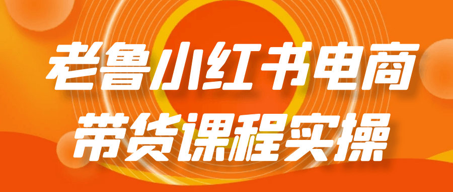 老鲁小红书电商带货课程实操网赚项目-副业赚钱-互联网创业-资源整合神马网赚