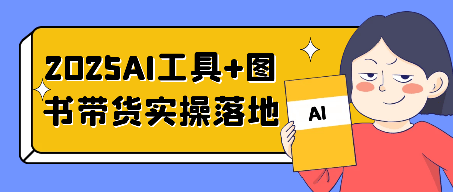 2025AI工具+图书带货实操落地网赚项目-副业赚钱-互联网创业-资源整合神马网赚