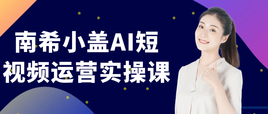 南希小盖AI短视频运营实操课网赚项目-副业赚钱-互联网创业-资源整合神马网赚