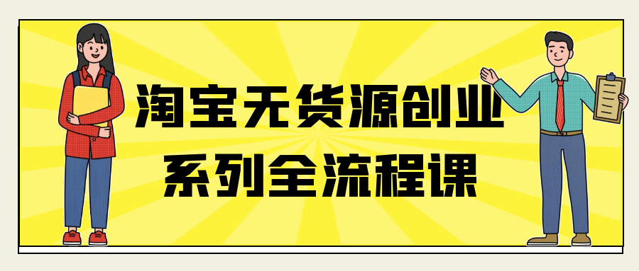 淘宝无货源创业系列全流程课网赚项目-副业赚钱-互联网创业-资源整合神马网赚