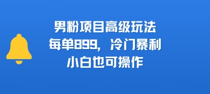 男粉项目高级玩法,每单899,冷门暴利,小白也可操作网赚项目-副业赚钱-互联网创业-资源整合神马网赚