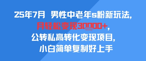 25年7月男性中老年s粉新玩法,月轻松变现3W+,公转私高转化变现项目,小白简单复制好上手网赚项目-副业赚钱-互联网创业-资源整合神马网赚