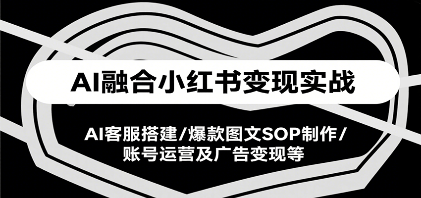 AI融合小红书变现实战课,AI客服搭建/爆款图文SOP制作/账号运营及广告变现等网赚项目-副业赚钱-互联网创业-资源整合神马网赚