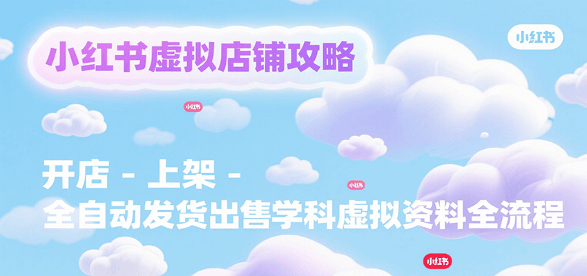 小红书虚拟店铺攻略,开店-上架-全自动发货出售学科虚拟资料完整流程网赚项目-副业赚钱-互联网创业-资源整合神马网赚