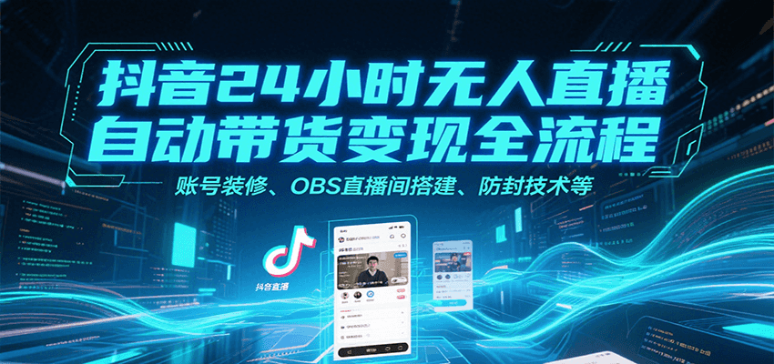 抖音24小时无人直播自动带货变现全流程,账号装修、OBS直播间搭建、防封技术等网赚项目-副业赚钱-互联网创业-资源整合神马网赚