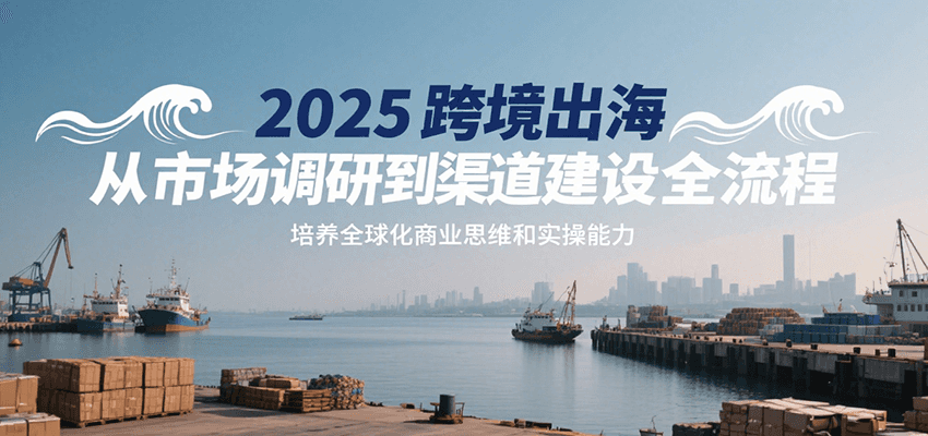 2025跨境出海从市场调研到渠道建设全流程,培养全球化商业思维和实操能力网赚项目-副业赚钱-互联网创业-资源整合神马网赚