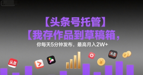 【头条号托管 】我存作品到草稿箱,你每天5分钟发布,最高月入2W+网赚项目-副业赚钱-互联网创业-资源整合神马网赚