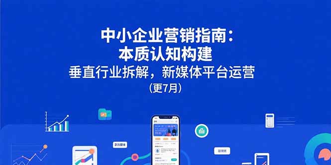 中小企业营销指南:本质认知构建,垂直行业拆解,新媒体平台运营(更7月)网赚项目-副业赚钱-互联网创业-资源整合神马网赚