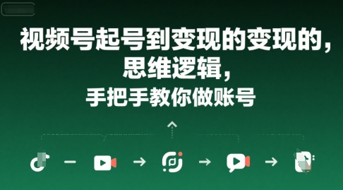 视频号起号到变现的思维逻辑,手把手教你做账号网赚项目-副业赚钱-互联网创业-资源整合神马网赚