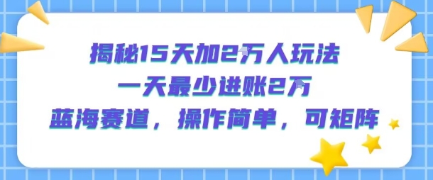 揭秘15天加2W人玩法,一天最少2万进账,蓝海赛道,操作简单,可矩阵网赚项目-副业赚钱-互联网创业-资源整合神马网赚