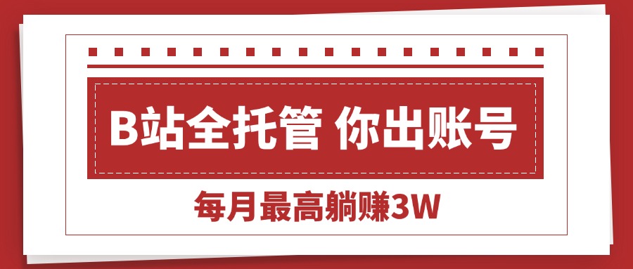 【B站全程托管 】你出账号,我来运营,每月最高躺赚3W网赚项目-副业赚钱-互联网创业-资源整合神马网赚