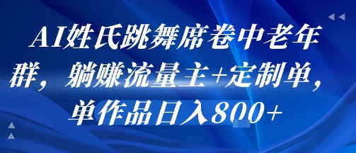 AI姓氏跳舞席卷中老年群，躺挣流量主+定制单，单作品日入8张网赚项目-副业赚钱-互联网创业-资源整合神马网赚