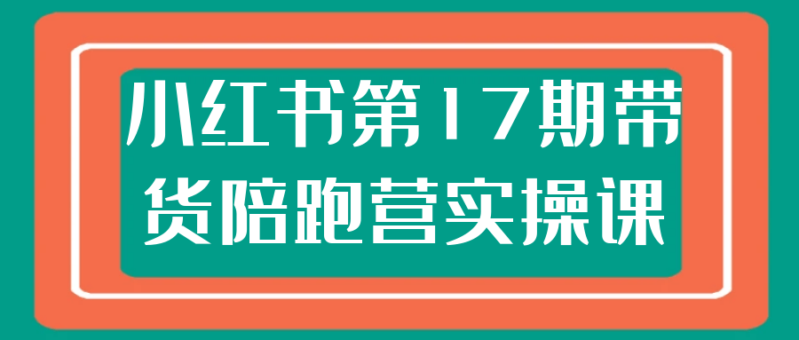 小红书第17期带货陪跑营实操课网赚项目-副业赚钱-互联网创业-资源整合神马网赚