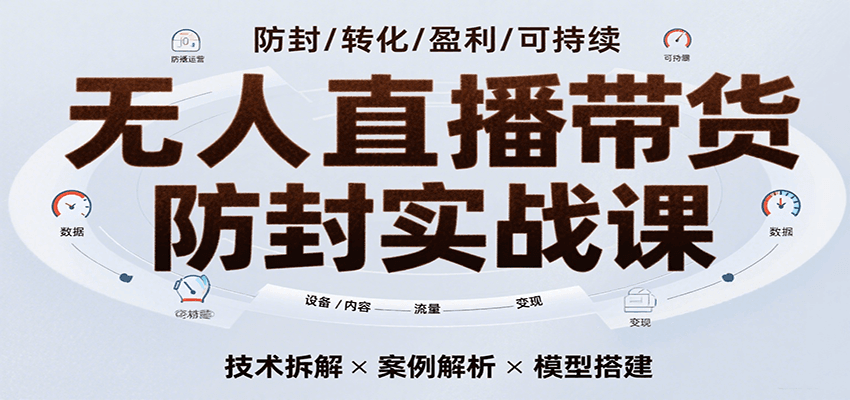 无人直播带货防封实战课，7天掌握高转化直播技术，实现单场GMV破万可持续模型网赚项目-副业赚钱-互联网创业-资源整合神马网赚
