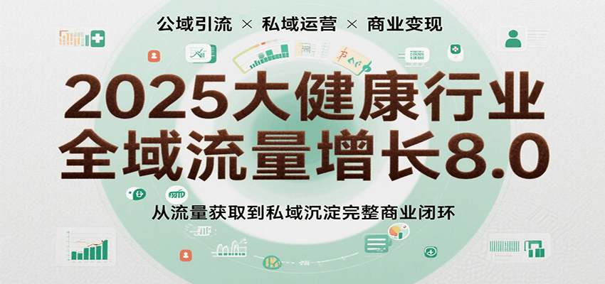 2025大健康行业全域流量增长8.0，从流量获取到私域沉淀完整商业闭环网赚项目-副业赚钱-互联网创业-资源整合神马网赚