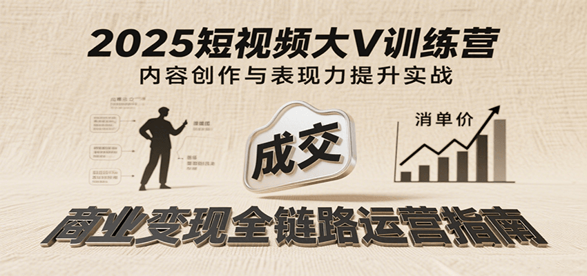 2025短视频大V训练营：内容创作/表现力提升/商业变现，从账号定位到高客单成交网赚项目-副业赚钱-互联网创业-资源整合神马网赚