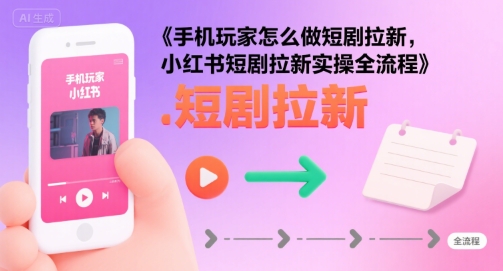手机玩家怎么做短剧拉新,小红书短剧拉新实操全流程网赚项目-副业赚钱-互联网创业-资源整合神马网赚