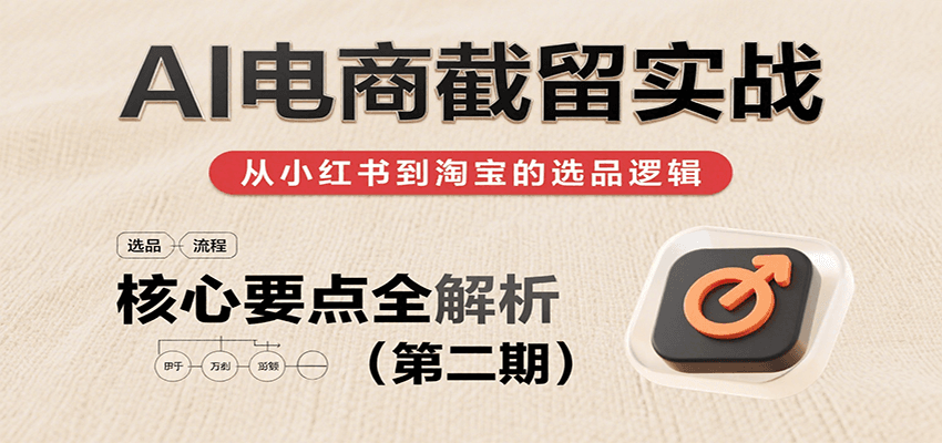 AI电商截留实战，小红书、淘宝等电商平台选品思路及核心要点（第二期）网赚项目-副业赚钱-互联网创业-资源整合神马网赚