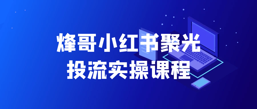 烽哥小红书聚光投流实操课程网赚项目-副业赚钱-互联网创业-资源整合神马网赚