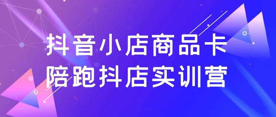 抖音小店商品卡陪跑抖店实训营网赚项目-副业赚钱-互联网创业-资源整合神马网赚