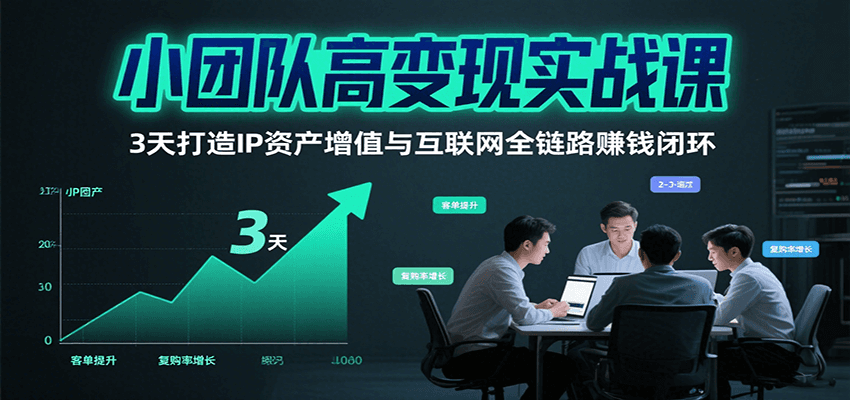 小团队高变现实战课，3天打造IP资产增值与互联网全链路赚钱闭环（第二期）网赚项目-副业赚钱-互联网创业-资源整合神马网赚