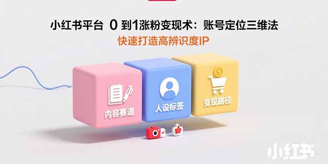 小红书平台0到1涨粉变现术:账号定位三维法,快速打造高辨识度IP网赚项目-副业赚钱-互联网创业-资源整合神马网赚