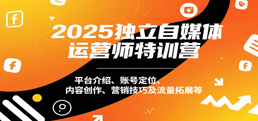 2025独立自媒体运营师特训营:平台介绍、账号定位、内容创作、营销技巧及流量拓展等网赚项目-副业赚钱-互联网创业-资源整合神马网赚