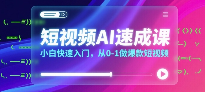 短视频AI速成课,小白快速入门,从0-1做爆款短视频网赚项目-副业赚钱-互联网创业-资源整合神马网赚
