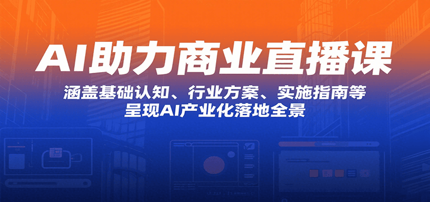 AI助力商业直播课：涵盖基础认知、行业方案、实施指南等，呈现AI产业化落地全景网赚项目-副业赚钱-互联网创业-资源整合神马网赚