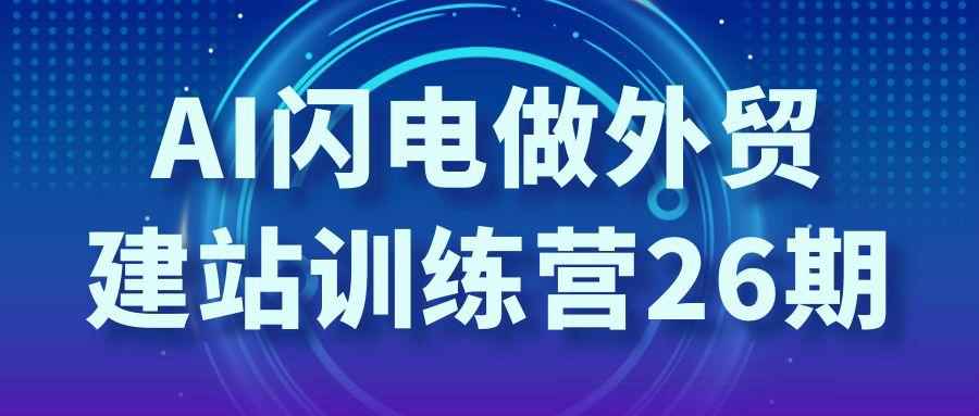 AI闪电做外贸建站训练营26期网赚项目-副业赚钱-互联网创业-资源整合神马网赚
