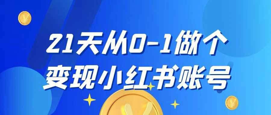 21天从0-1做个变现小红书账号网赚项目-副业赚钱-互联网创业-资源整合神马网赚