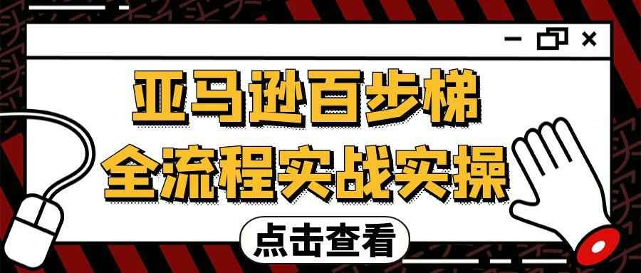 亚马逊百步梯全流程实战实操网赚项目-副业赚钱-互联网创业-资源整合神马网赚