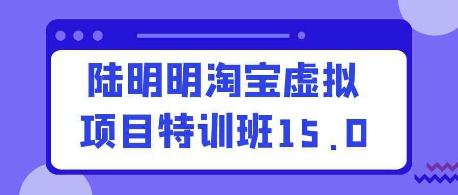 陆明明淘宝虚拟项目特训班15.0网赚项目-副业赚钱-互联网创业-资源整合神马网赚